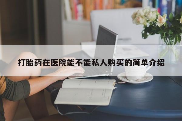 附近打胎药私人店联系方式打胎药在医院能不能私人购买的简单介绍