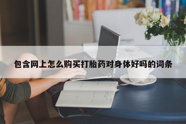 附近打胎药私人店联系方式包含网上怎么购买打胎药对身体好吗的词条