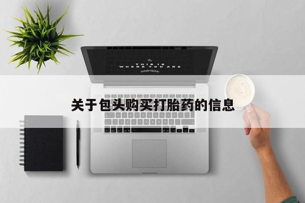 附近打胎药私人店联系方式关于包头购买打胎药的信息