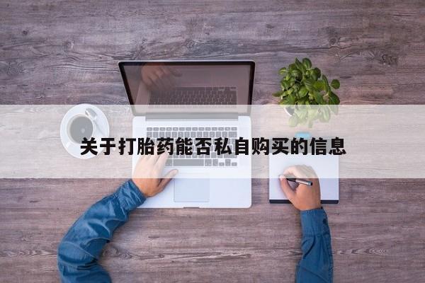 附近打胎药私人店联系方式关于打胎药能否私自购买的信息