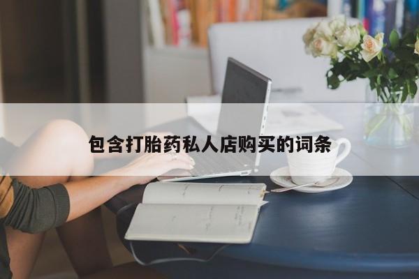 附近打胎药私人店联系方式包含打胎药私人店购买的词条