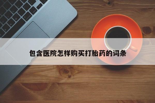 附近打胎药私人店联系方式包含医院怎样购买打胎药的词条