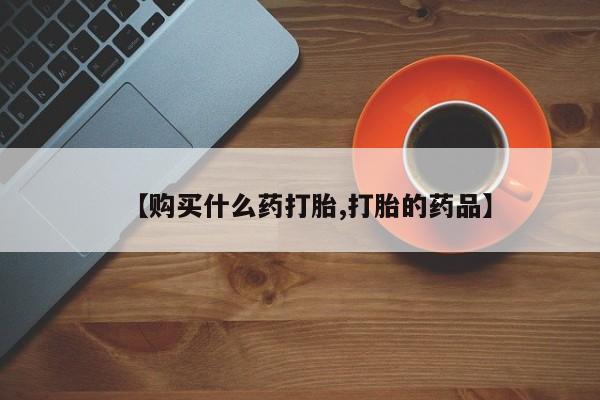附近打胎药私人店联系方式【购买什么药打胎,打胎的药品】