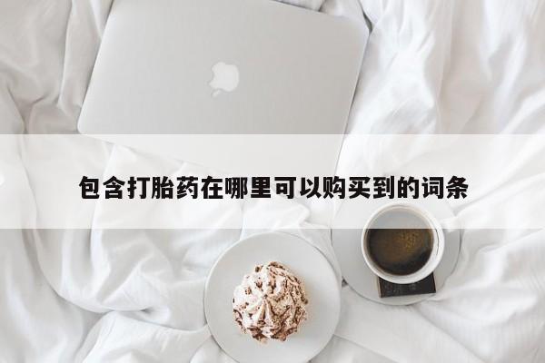 附近打胎药私人店联系方式包含打胎药在哪里可以购买到的词条