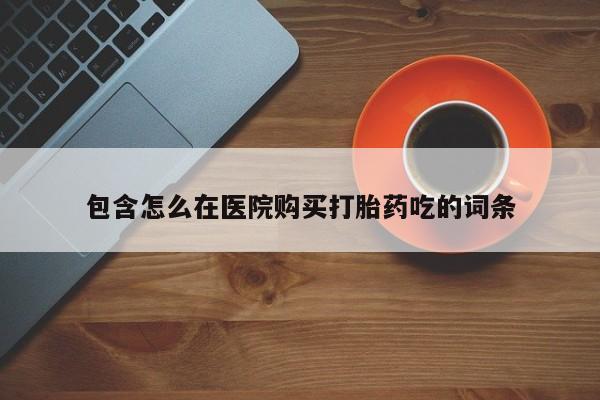 附近打胎药私人店联系方式包含怎么在医院购买打胎药吃的词条