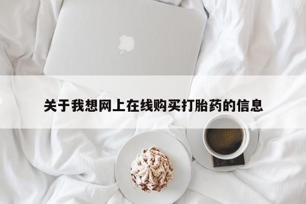 附近打胎药私人店联系方式关于我想网上在线购买打胎药的信息